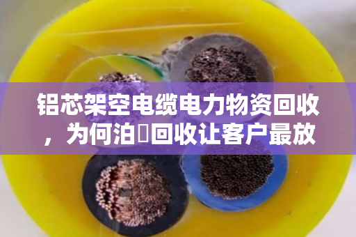 铝芯架空电缆电力物资回收，为何泊祎回收让客户最放心？