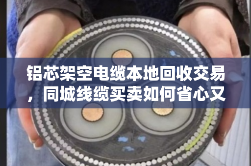 铝芯架空电缆本地回收交易，同城线缆买卖如何省心又省钱？