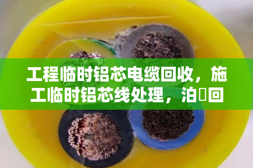 工程临时铝芯电缆回收,施工临时铝芯线处理,泊祎回收教你省心省力 工程临时铝芯电缆回收,施工临时铝芯线处理,泊祎回收教你省心省力