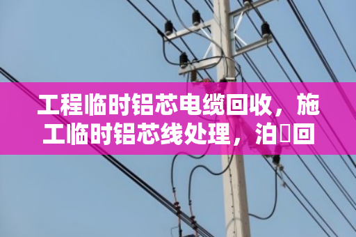 工程临时铝芯电缆回收,施工临时铝芯线处理,泊祎回收教你省心省力 工程临时铝芯电缆回收,施工临时铝芯线处理,泊祎回收教你省心省力