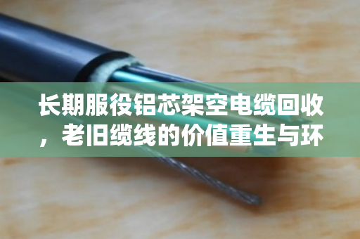 长期服役铝芯架空电缆回收，老旧缆线的价值重生与环保使命