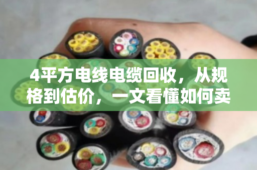 4平方电线电缆回收,从规格到估价,一文看懂如何卖高价 4平方电线电缆回收,从规格到估价,一文看懂如何卖高价