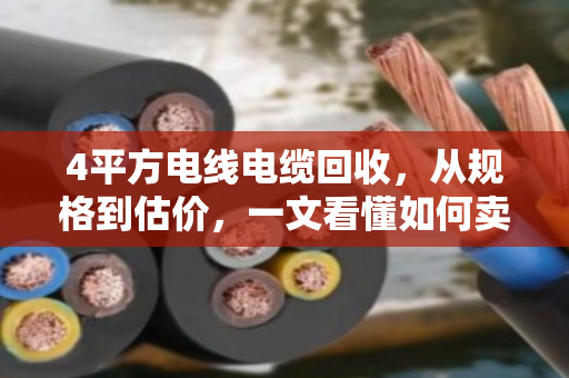 4平方电线电缆回收，从规格到估价，一文看懂如何卖高价