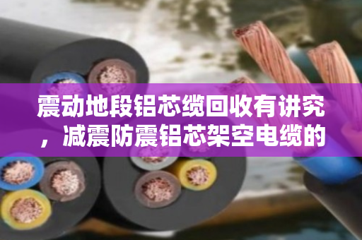 震动地段铝芯缆回收有讲究，减震防震铝芯架空电缆的拆解与再利用