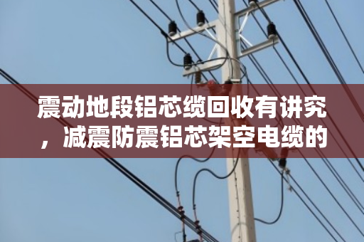 震动地段铝芯缆回收有讲究，减震防震铝芯架空电缆的拆解与再利用