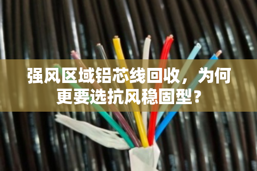 强风区域铝芯线回收,为何更要选抗风稳固型? 强风区域铝芯线回收,为何更要选抗风稳固型?