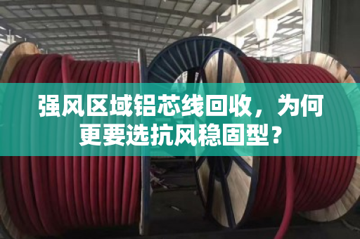 强风区域铝芯线回收，为何更要选抗风稳固型？