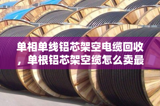 单相单线铝芯架空电缆回收，单根铝芯架空缆怎么卖最划算？泊祎回收给你说清楚
