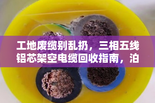 工地废缆别乱扔,三相五线铝芯架空电缆回收指南,泊祎回收让废铝缆变现金 工地废缆别乱扔,三相五线铝芯架空电缆回收指南,泊祎回收让废铝缆变现金