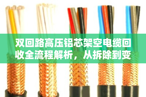 双回路高压铝芯架空电缆回收全流程解析,从拆除到变现的专业指南 双回路高压铝芯架空电缆回收全流程解析,从拆除到变现的专业指南