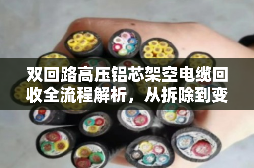 双回路高压铝芯架空电缆回收全流程解析,从拆除到变现的专业指南 双回路高压铝芯架空电缆回收全流程解析,从拆除到变现的专业指南