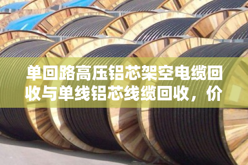 单回路高压铝芯架空电缆回收与单线铝芯线缆回收,价值与环保的双赢之路 单回路高压铝芯架空电缆回收与单线铝芯线缆回收,价值与环保的双赢之路