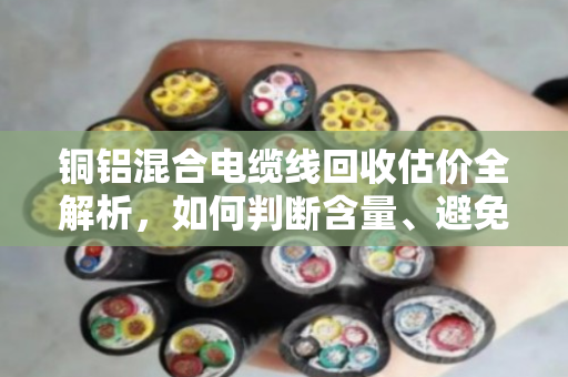铜铝混合电缆线回收估价全解析,如何判断含量、避免被压价? 铜铝混合电缆线回收估价全解析,如何判断含量、避免被压价?