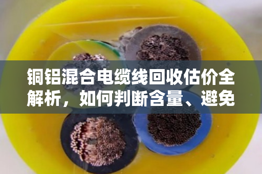 铜铝混合电缆线回收估价全解析，如何判断含量、避免被压价？