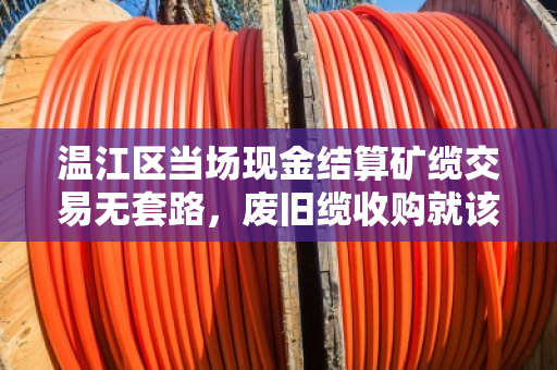温江区当场现金结算矿缆交易无套路，废旧缆收购就该这么实在