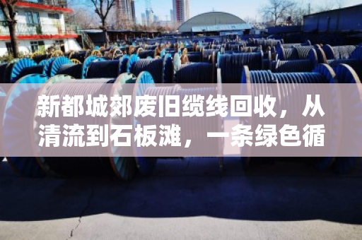 新都城郊废旧缆线回收,从清流到石板滩,一条绿色循环链的探索 新都城郊废旧缆线回收,从清流到石板滩,一条绿色循环链的探索