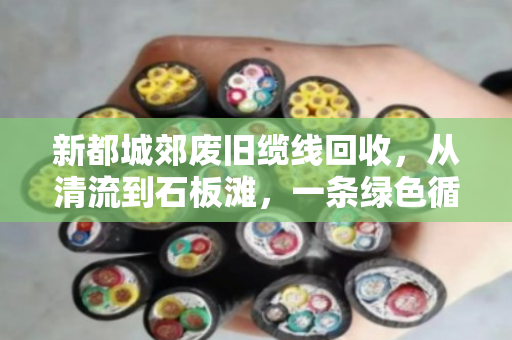 新都城郊废旧缆线回收,从清流到石板滩,一条绿色循环链的探索 新都城郊废旧缆线回收,从清流到石板滩,一条绿色循环链的探索