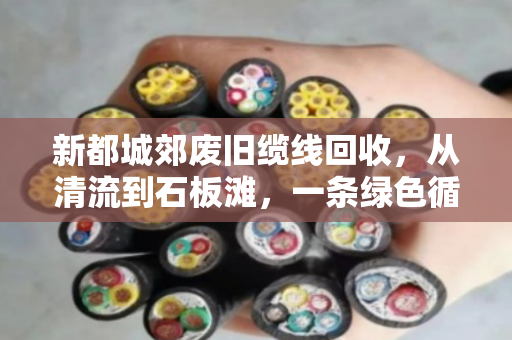 新都城郊废旧缆线回收，从清流到石板滩，一条绿色循环链的探索
