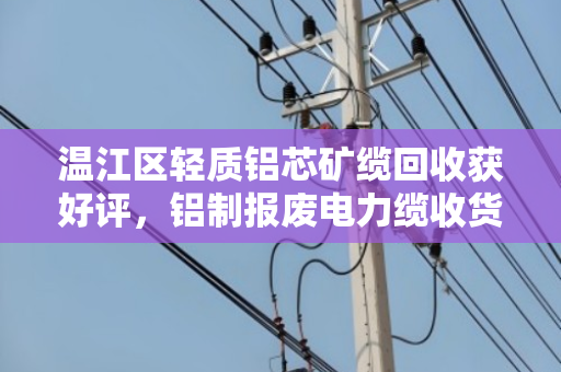 温江区轻质铝芯矿缆回收获好评,铝制报废电力缆收货价稳中有升 温江区轻质铝芯矿缆回收获好评,铝制报废电力缆收货价稳中有升