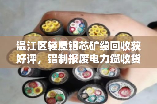 温江区轻质铝芯矿缆回收获好评，铝制报废电力缆收货价稳中有升