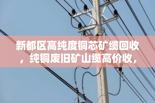 新都区高纯度铜芯矿缆回收,纯铜废旧矿山缆高价收,环保与财富双赢 新都区高纯度铜芯矿缆回收,纯铜废旧矿山缆高价收,环保与财富双赢