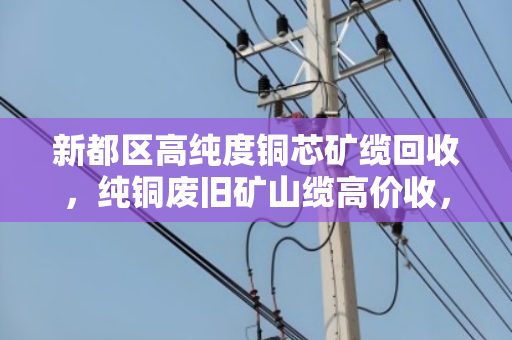 新都区高纯度铜芯矿缆回收,纯铜废旧矿山缆高价收,环保与财富双赢 新都区高纯度铜芯矿缆回收,纯铜废旧矿山缆高价收,环保与财富双赢