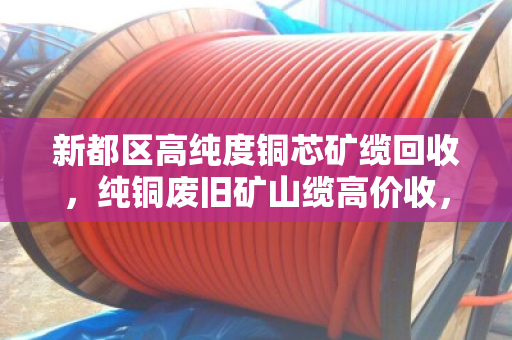 新都区高纯度铜芯矿缆回收，纯铜废旧矿山缆高价收，环保与财富双赢