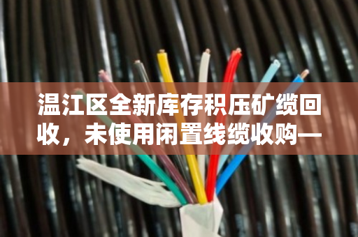 温江区全新库存积压矿缆回收,未使用闲置线缆收购—让闲置资源变现,助力企业轻装上阵 温江区全新库存积压矿缆回收,未使用闲置线缆收购—让闲置资源变现,助力企业轻装上阵