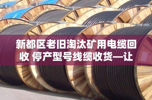 新都区老旧淘汰矿用电缆回收 停产型号线缆收货—让闲置资源变现金