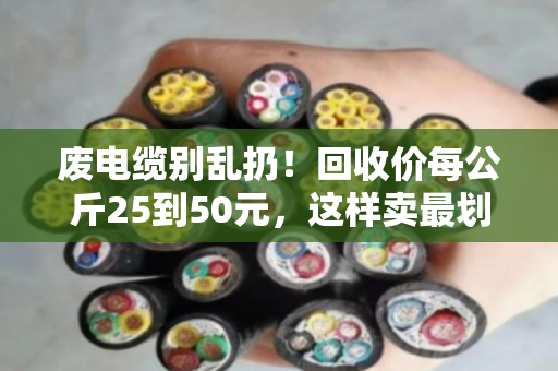 废电缆别乱扔!回收价每公斤25到50元,这样卖最划算 废电缆别乱扔!回收价每公斤25到50元,这样卖最划算