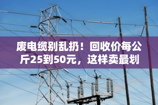 废电缆别乱扔!回收价每公斤25到50元,这样卖最划算 废电缆别乱扔!回收价每公斤25到50元,这样卖最划算