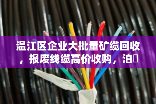 温江区企业大批量矿缆回收，报废线缆高价收购，泊祎回收让废线变金线