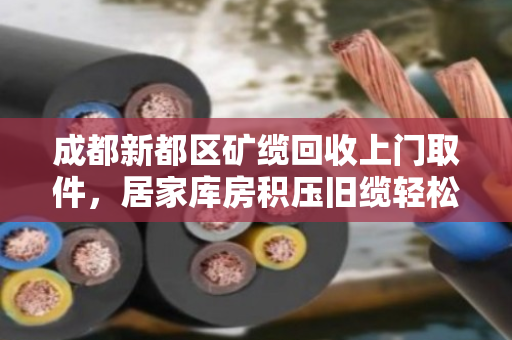 成都新都区矿缆回收上门取件,居家库房积压旧缆轻松变现 成都新都区矿缆回收上门取件,居家库房积压旧缆轻松变现