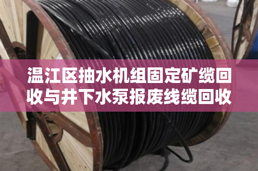 温江区抽水机组固定矿缆回收与井下水泵报废线缆回收,资源再利用的绿色之路 温江区抽水机组固定矿缆回收与井下水泵报废线缆回收,资源再利用的绿色之路