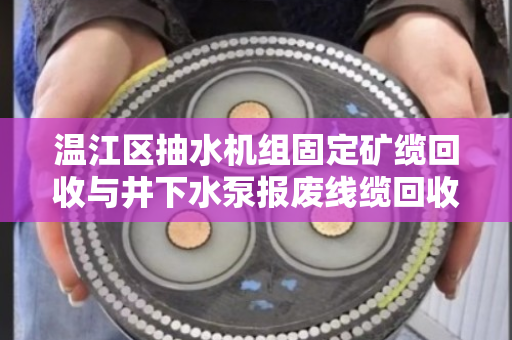 温江区抽水机组固定矿缆回收与井下水泵报废线缆回收，资源再利用的绿色之路