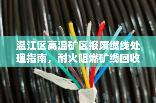 温江区高温矿区报废缆线处理指南,耐火阻燃矿缆回收的价值与实操解析 温江区高温矿区报废缆线处理指南,耐火阻燃矿缆回收的价值与实操解析
