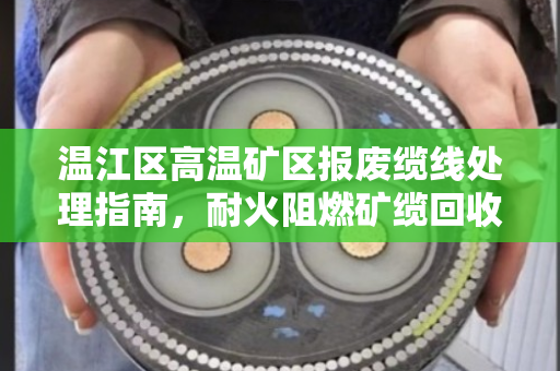 温江区高温矿区报废缆线处理指南，耐火阻燃矿缆回收的价值与实操解析
