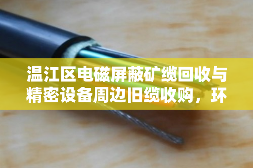 温江区电磁屏蔽矿缆回收与精密设备周边旧缆收购,环保与价值的双赢之道 温江区电磁屏蔽矿缆回收与精密设备周边旧缆收购,环保与价值的双赢之道