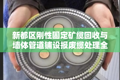 新都区刚性固定矿缆回收与墙体管道铺设报废缆处理全解析 新都区刚性固定矿缆回收与墙体管道铺设报废缆处理全解析