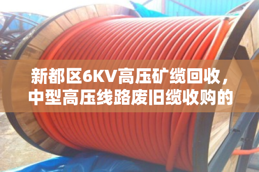 新都区6KV高压矿缆回收，中型高压线路废旧缆收购的靠谱选择