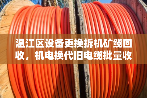 温江区设备更换拆机矿缆回收,机电换代旧电缆批量收,找对路省心又省钱 温江区设备更换拆机矿缆回收,机电换代旧电缆批量收,找对路省心又省钱