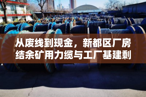 从废线到现金，新都区厂房结余矿用力缆与工厂基建剩余废旧缆回收全攻略