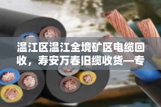 温江区温江全境矿区电缆回收，寿安万春旧缆收货—专业服务解您后顾之忧