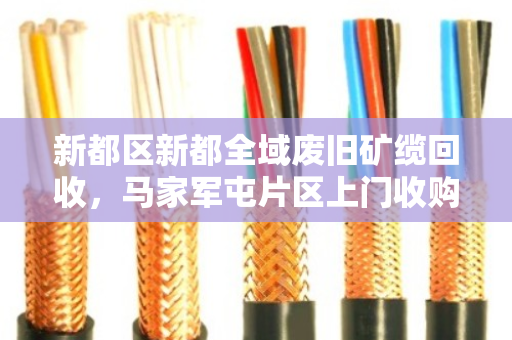 新都区新都全域废旧矿缆回收,马家军屯片区上门收购,让资源再生更高效 新都区新都全域废旧矿缆回收,马家军屯片区上门收购,让资源再生更高效