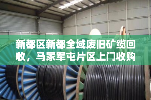 新都区新都全域废旧矿缆回收，马家军屯片区上门收购，让资源再生更高效