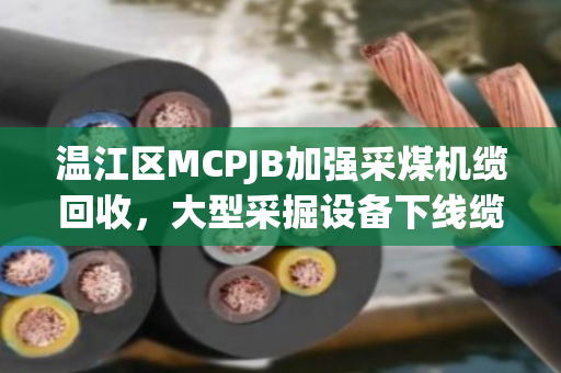 温江区MCPJB加强采煤机缆回收,大型采掘设备下线缆处理有新招 温江区MCPJB加强采煤机缆回收,大型采掘设备下线缆处理有新招