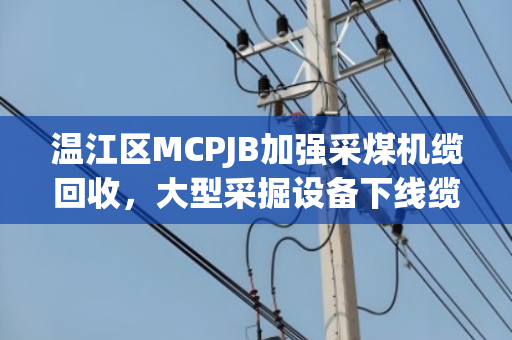 温江区MCPJB加强采煤机缆回收,大型采掘设备下线缆处理有新招 温江区MCPJB加强采煤机缆回收,大型采掘设备下线缆处理有新招
