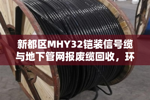 新都区MHY32铠装信号缆与地下管网报废缆回收,环保与资源再利用的双赢之道 新都区MHY32铠装信号缆与地下管网报废缆回收,环保与资源再利用的双赢之道
