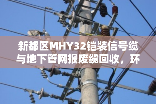 新都区MHY32铠装信号缆与地下管网报废缆回收，环保与资源再利用的双赢之道