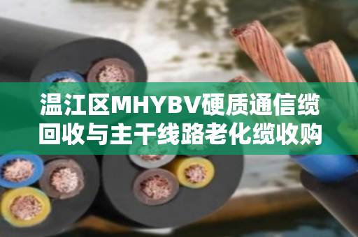 温江区MHYBV硬质通信缆回收与主干线路老化缆收购,一场城市神经的换血行动 温江区MHYBV硬质通信缆回收与主干线路老化缆收购,一场城市神经的换血行动